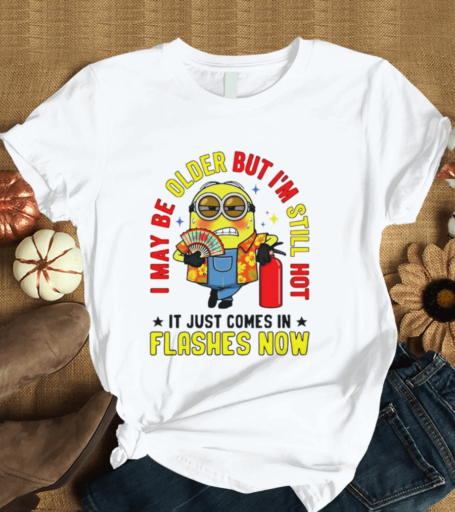 I'm May Be Older But I'm Still Hot It Just Comes In Flashes Now Minion T-Shirt
