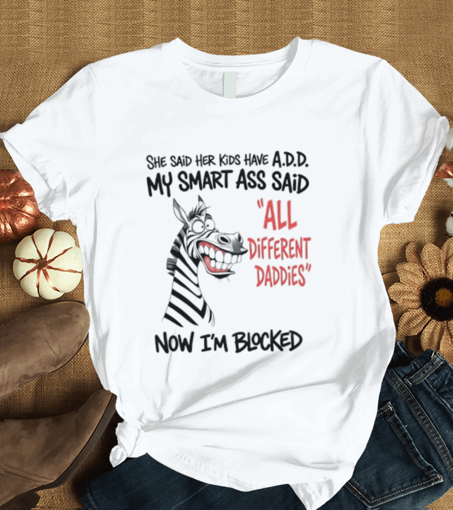 Zebra Says Her Kid Has A.D.D. My Smart Ass Said All Different Daddies Now I'm Blocked T-Shirt