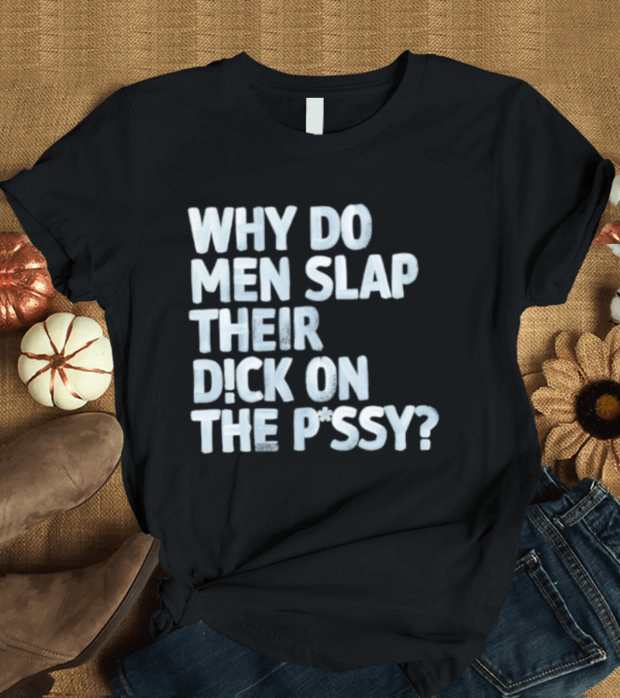Why Do Men Slap Their Dick On The Pussy T-Shirt