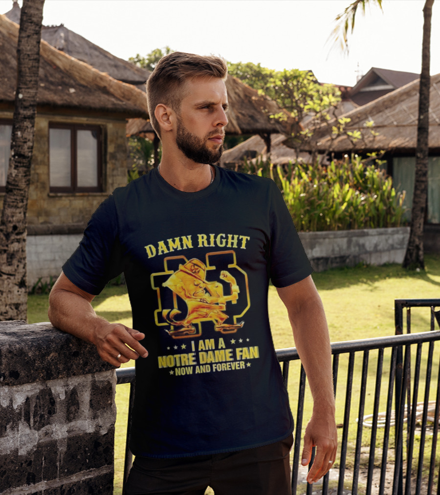 Damn Right I Am A Notre Dame Fan Now And Forever T-Shirt