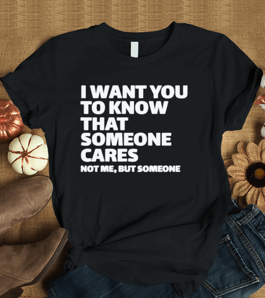 I Want You To Know That Someone Cares Not Me But Someone T-Shirt