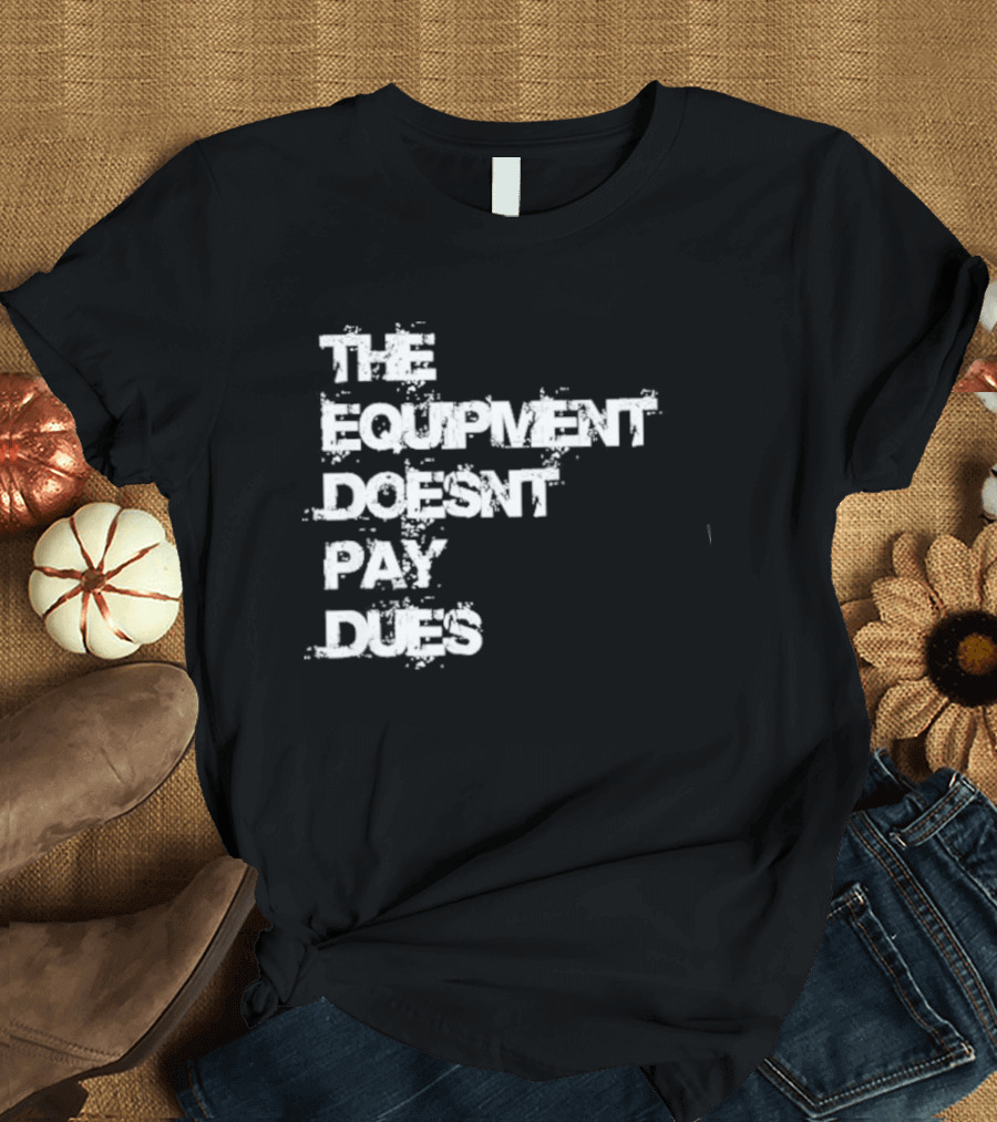 The Equipment Doesn't Pay Dues Motivational Gym T-Shirt