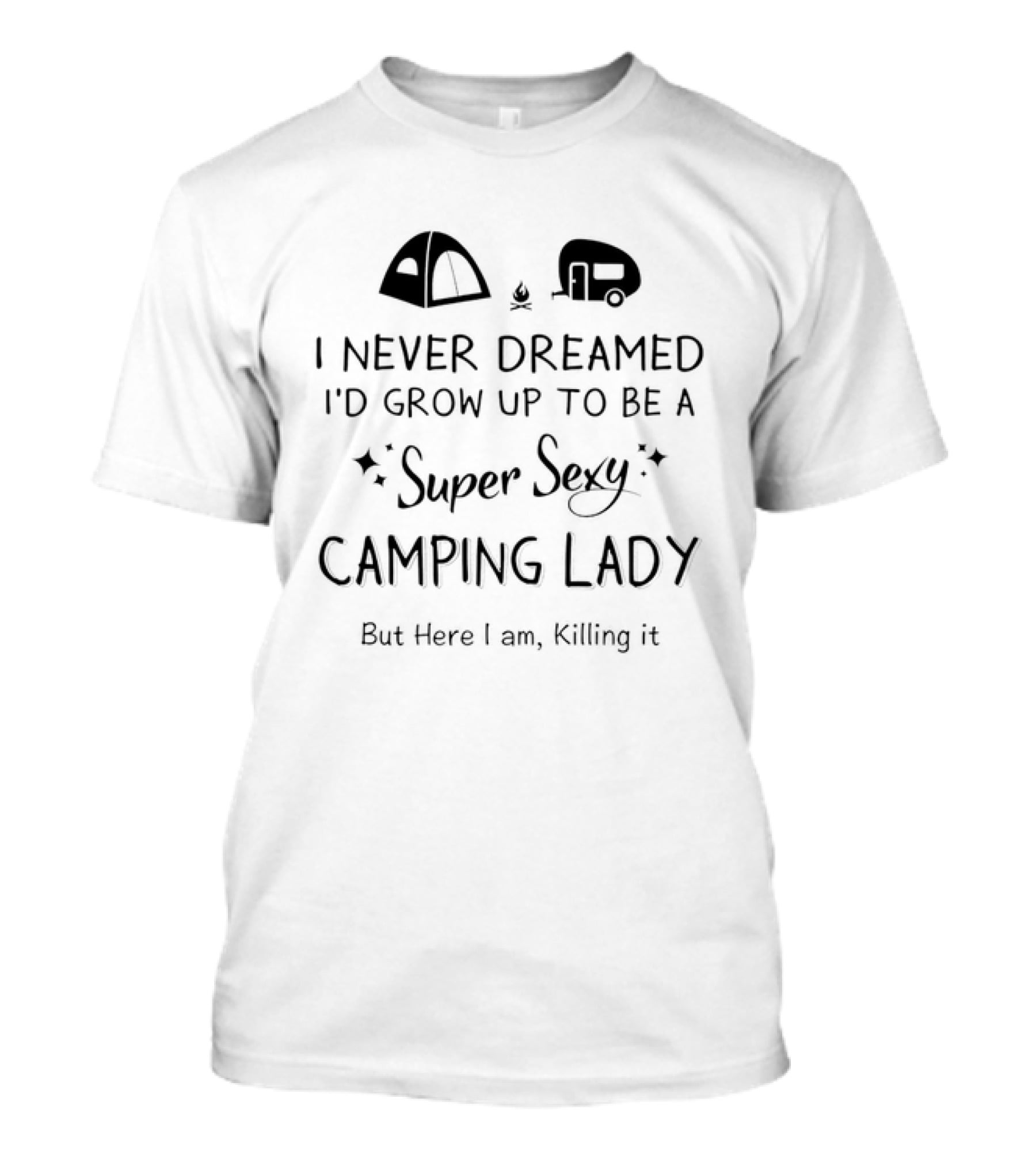 I Never Dreamed I'd Grow Up To Be A Super Sexy Camping Lady But Here I Am Killing It Tent Camper T-Shirt