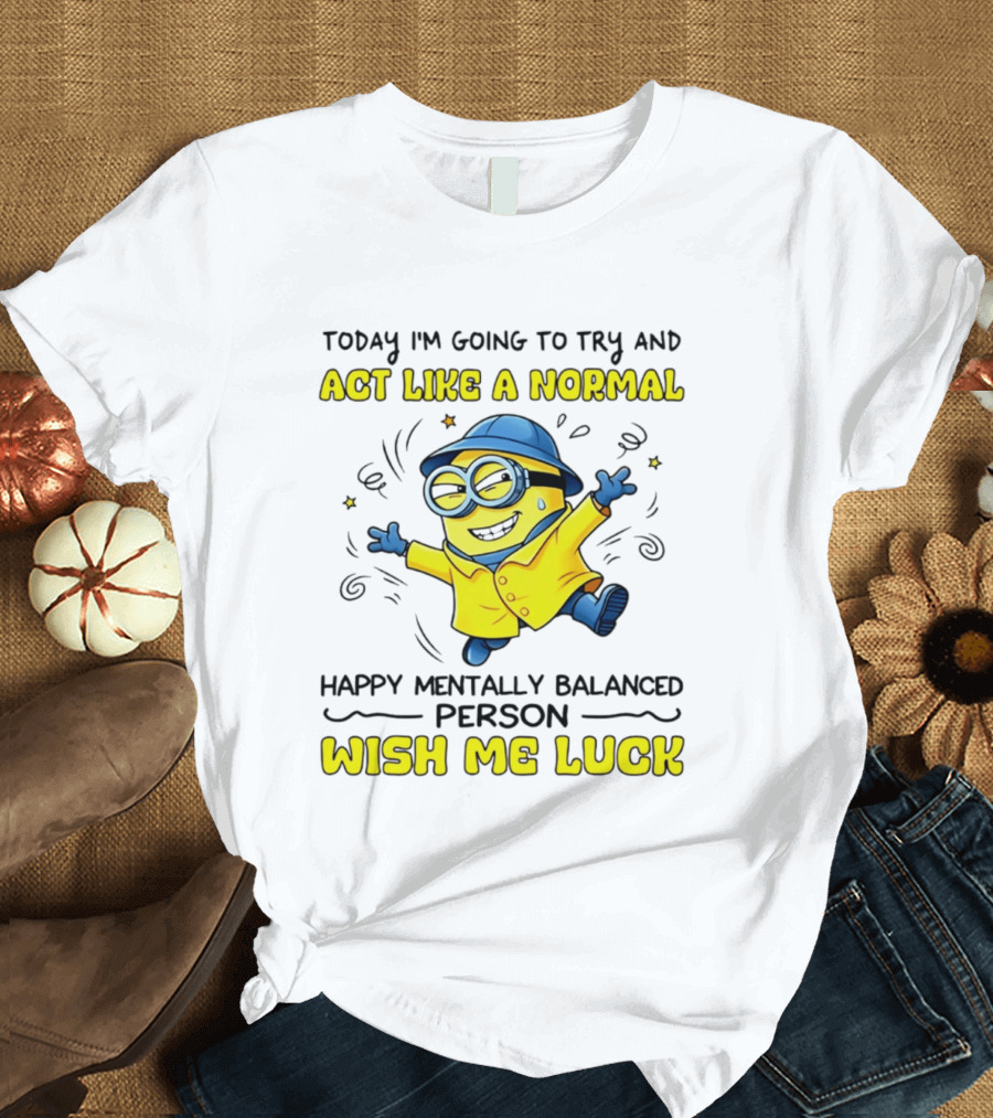 Today I'm Going To Try And Act Like A Normal Happy Mentally Balanced Person Wish Me Luck Minion T-Shirt