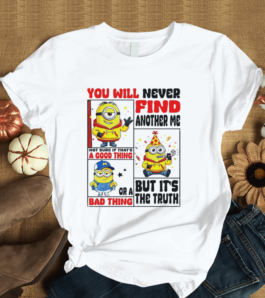 You Will Never Find Another Me Minions Not Sure If That's A Good Thing Or A Bad Thing But It's The Truth T-Shirt