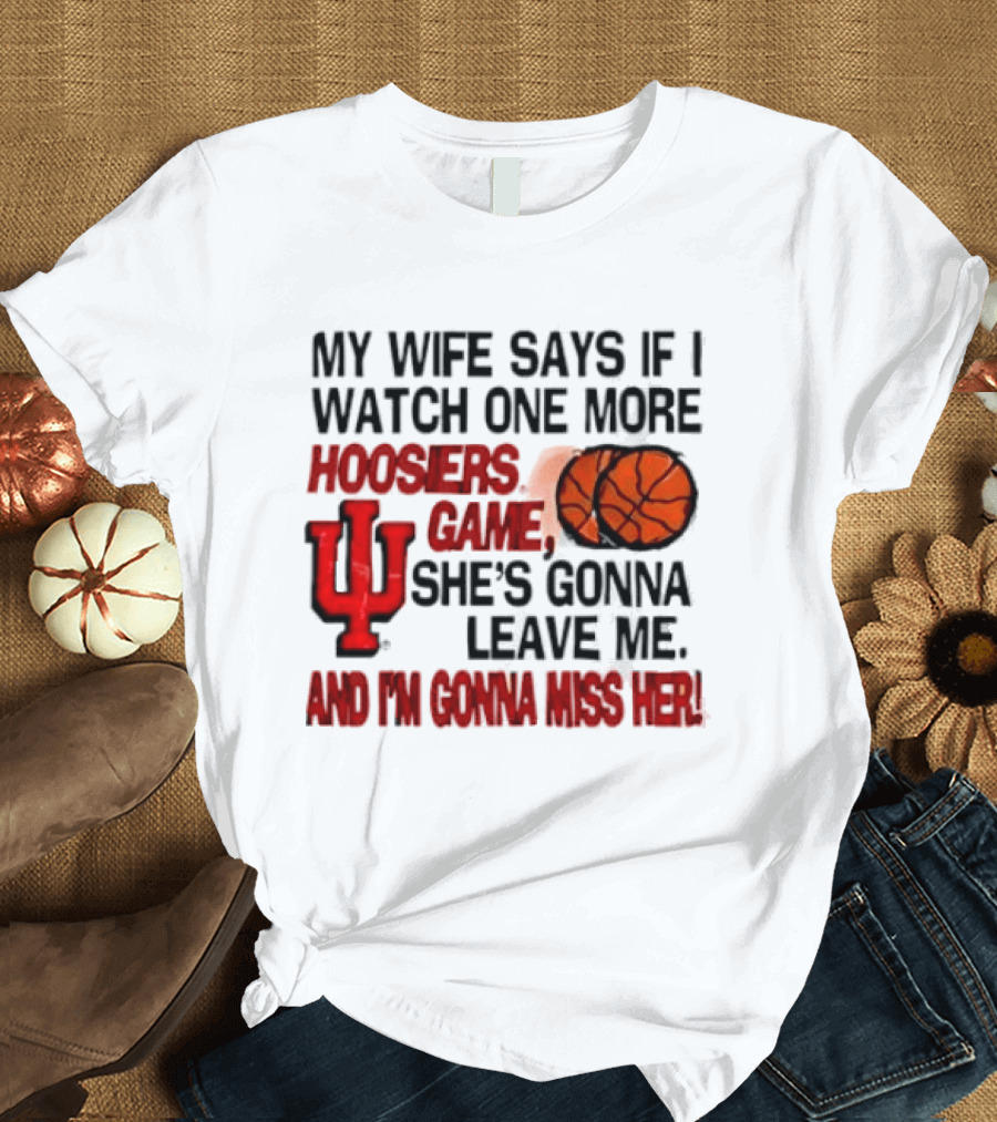 Indiana Hoosiers NCAA My Wife Says If I One More Hoosiers Game She's Gonna Leave Me And I'm Gonna Miss Her IU Basketball T-Shirt