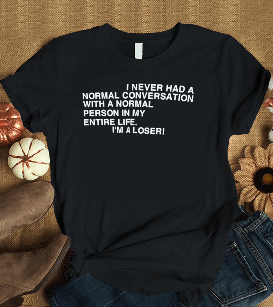 I Never Had A Normal Conversation With A Normal Person In My Entire Life I'm A Loser T-Shirt