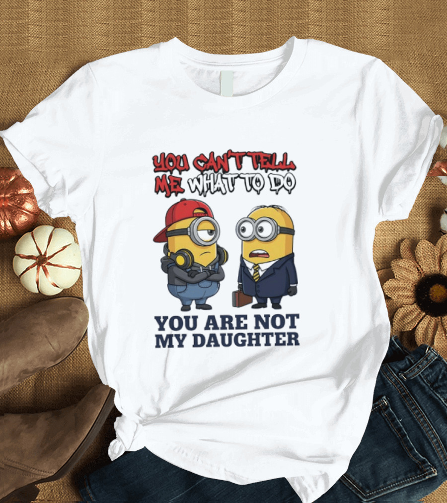 You Can't Tell Me What To Do You Are Not My Daughter Minions T-Shirt