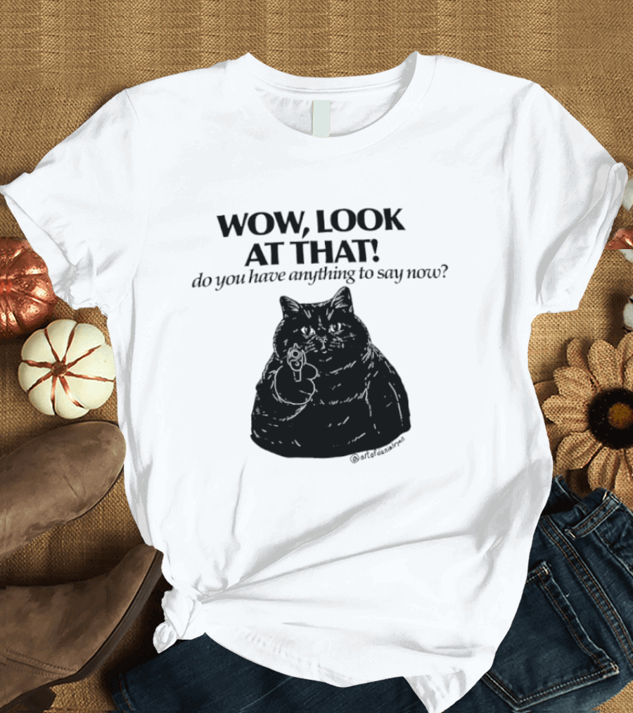 Wow Look At That Do You Have Anything To Say Now Cat T-Shirt