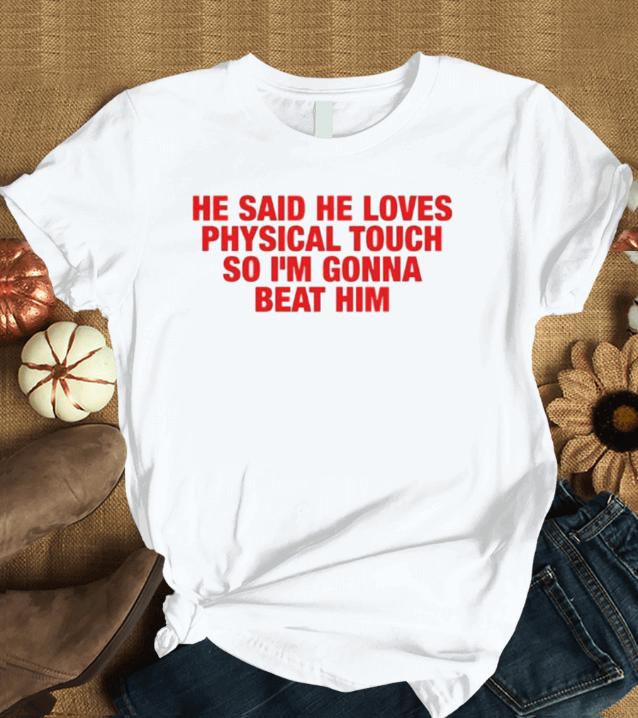 He Said He Loves Physical Touch So I'm Gonna Beat Him T-Shirt