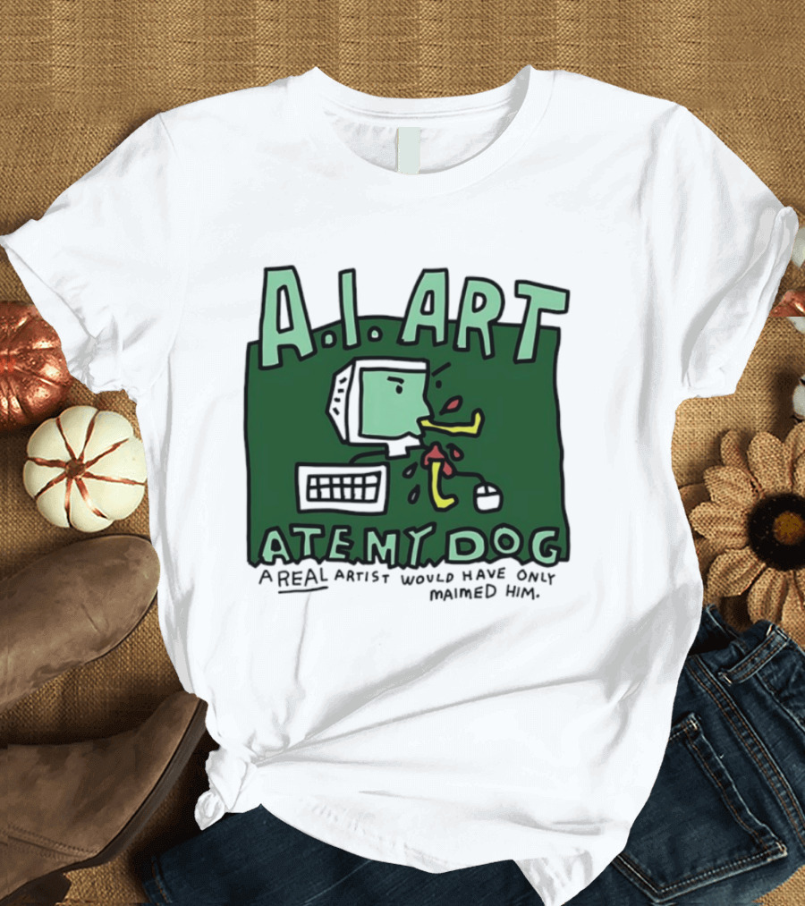 A.I. Art Ate My Dog A Real Artist Would Have Only Maimed Him T-Shirt