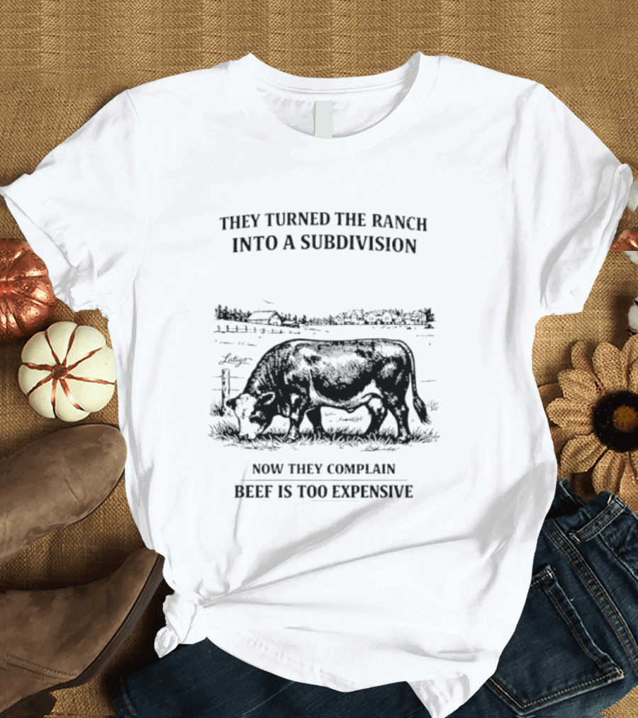 They Turned The Ranch Into A Subdivision Now They Complain Beef Is Too Expensive T-Shirt