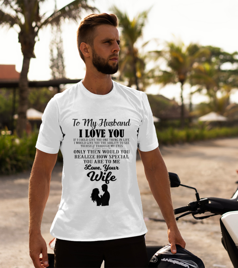 To My Husband I Love You Only Then Would You Realize How Special You Are To Me Love Your Wife T-Shirt