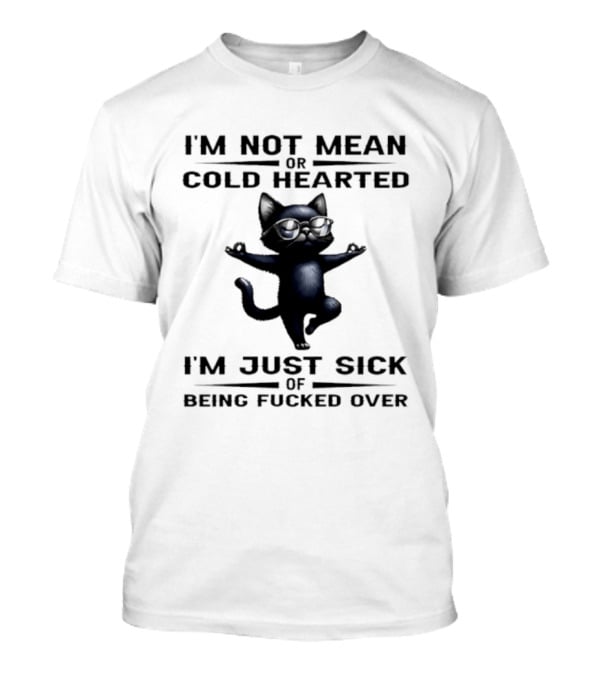 I'm Not Mean Or Cold Hearted Cat I'm Just Sick Of Being Fucked Over T-Shirt