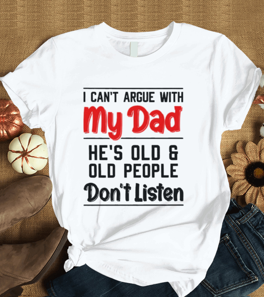 I Can't Argue With My Dad He's Old And Old People Don't Listen T-Shirt