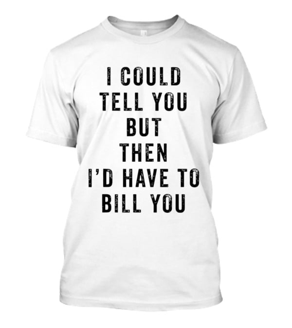 I Could Tell You But Then I'd Have To Bill You T-Shirt
