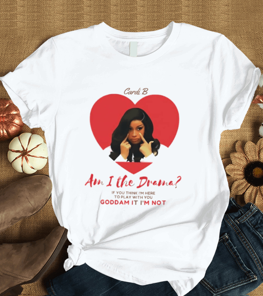 Cardi B Am I The Drama Heart Meme If You Think I'm Here To Play Goddam It I'm Not T-Shirt