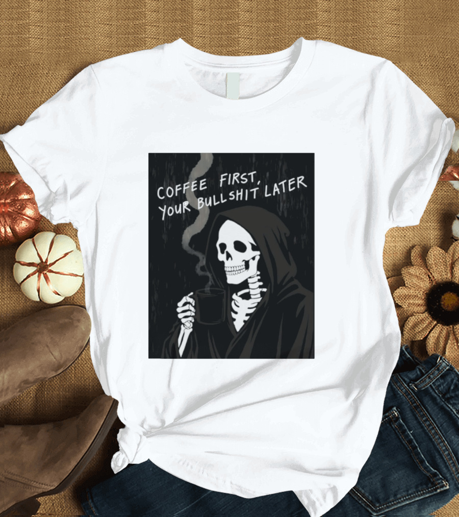 Skeleton Holding Coffee With "Coffee First, Your Bullshit Later" T-Shirt