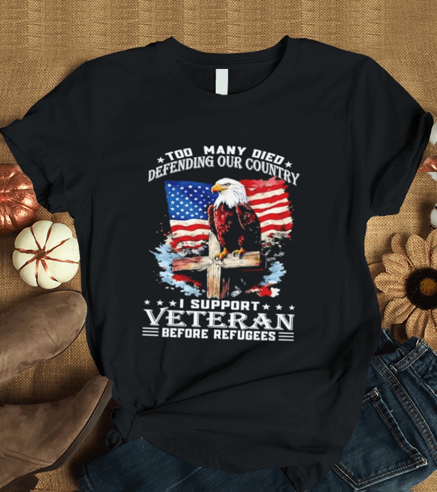 Too Many Died Defending Our Country American Flag Bald Eagle Wooden Cross I Support Veteran Before Refugees T-Shirt