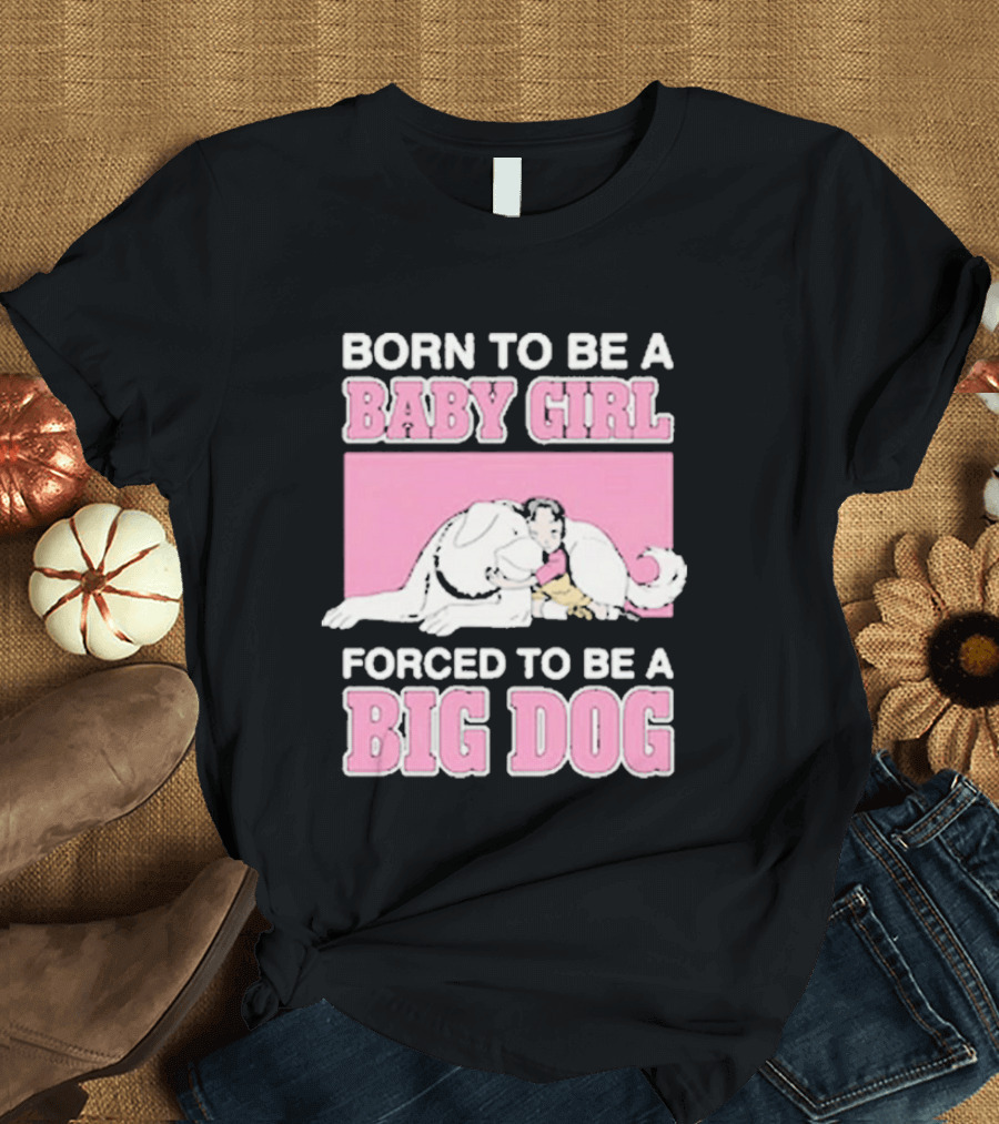 Born To Be A Baby Girl Forced To Be A Big Dog Cute T-Shirt
