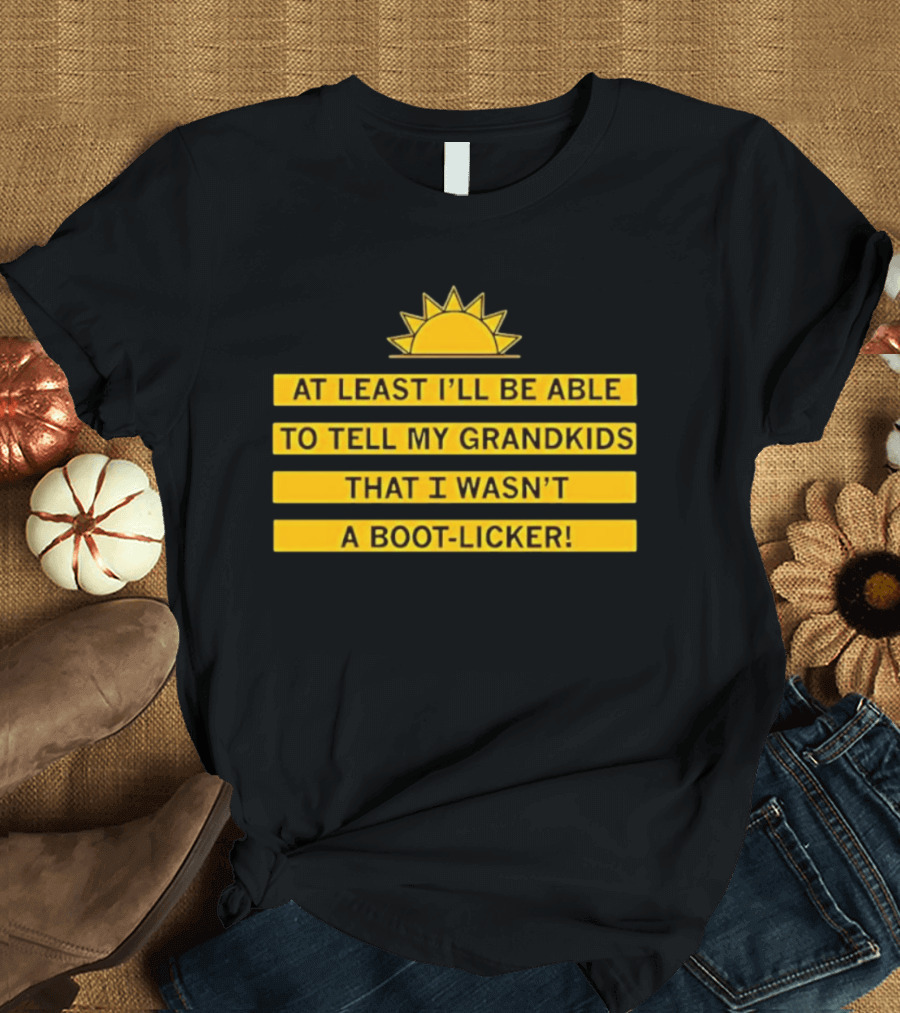 At Least I'll Be Able To Tell My Grandkids That I Wasn't A Boot Licker Sun T-Shirt