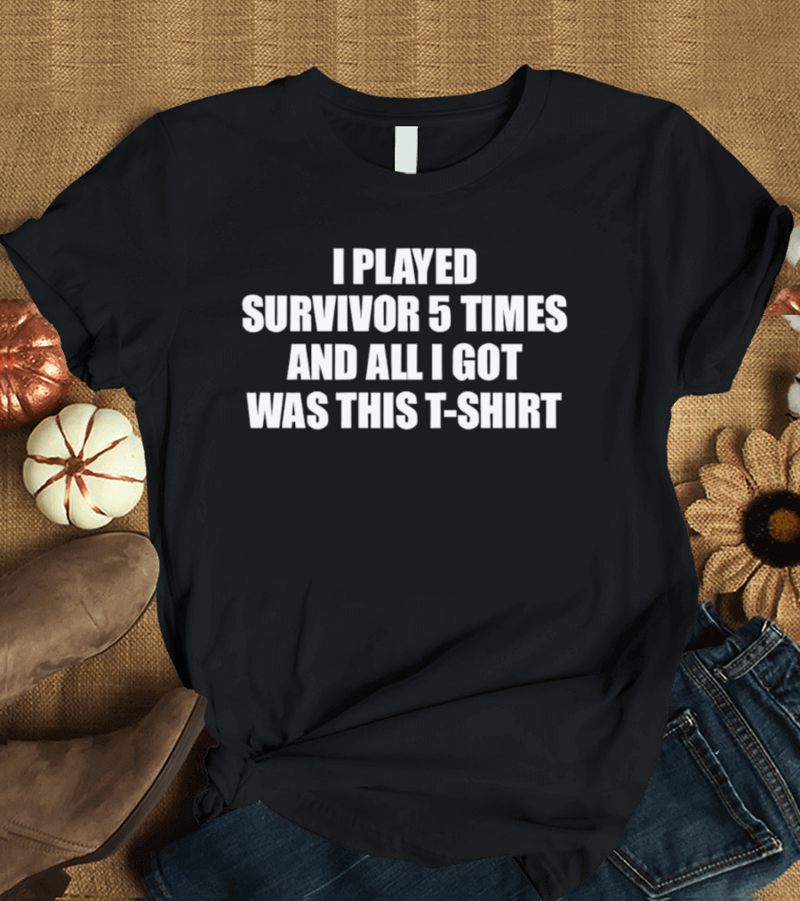 I Played Survivor 5 Times And All I Got Was This T T-Shirt