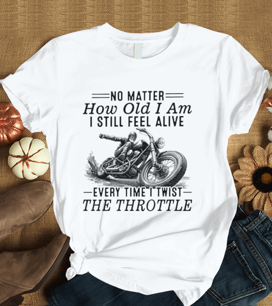 No Matter How Old I Am I Still Feel Alive Every Time I Twist The Throttle Motorcycle Biker Riding T-Shirt