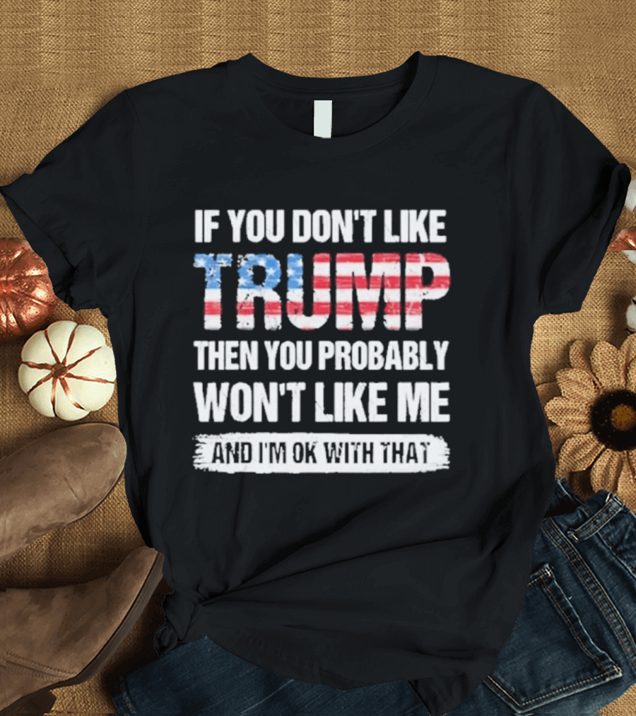 If You Don't Like Trump Then You Probably Won't Like Me And I'm Ok With That Patriotic T-Shirt