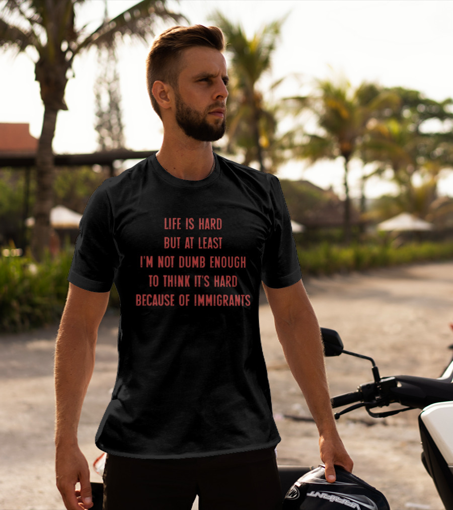 Life Is Hard But At Least I'm Not Dumb Enough To Think It's Hard Because Of Immigrants T-Shirt