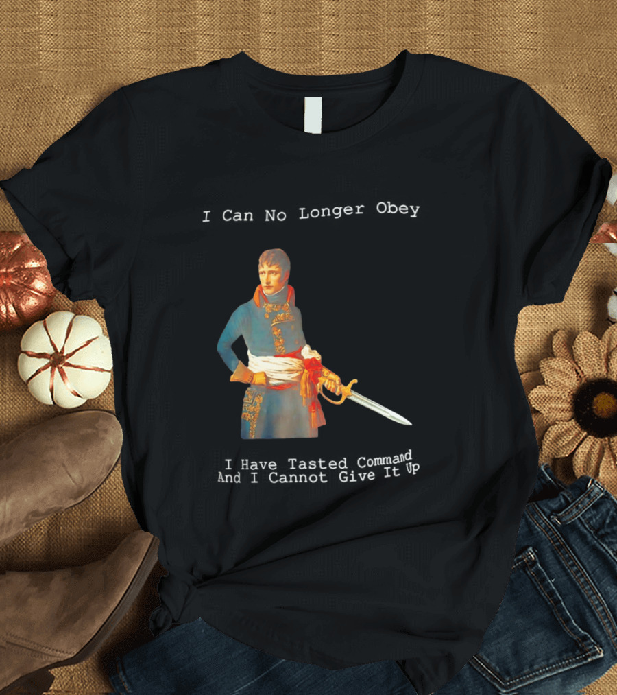 Napoleon Bonaparte I Can No Longer Obey Tasted Command Cannot Give It Up T-Shirt