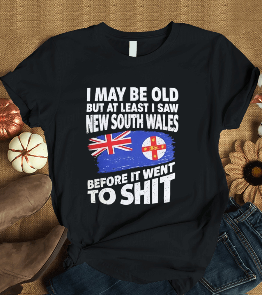 I May Be Old But At Least I Saw New South Wales Before It Went To Shit T-Shirt