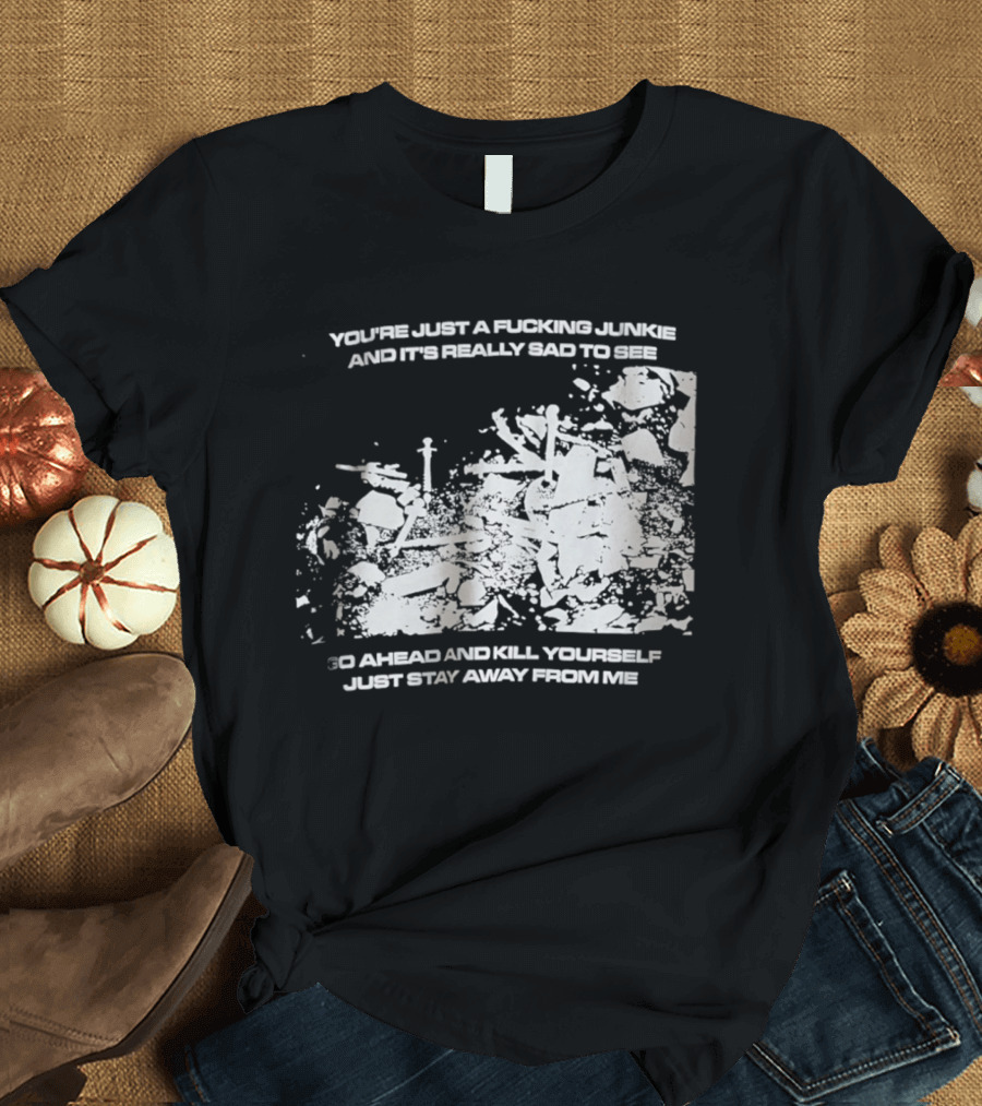 You’re Just A Fucking Junkie And It’s Really Sad To See Go Ahead And Kill Yourself Just Stay T-Shirt
