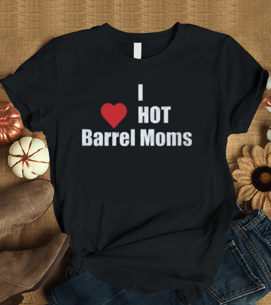 I Love Hot Barrel Moms T-Shirt