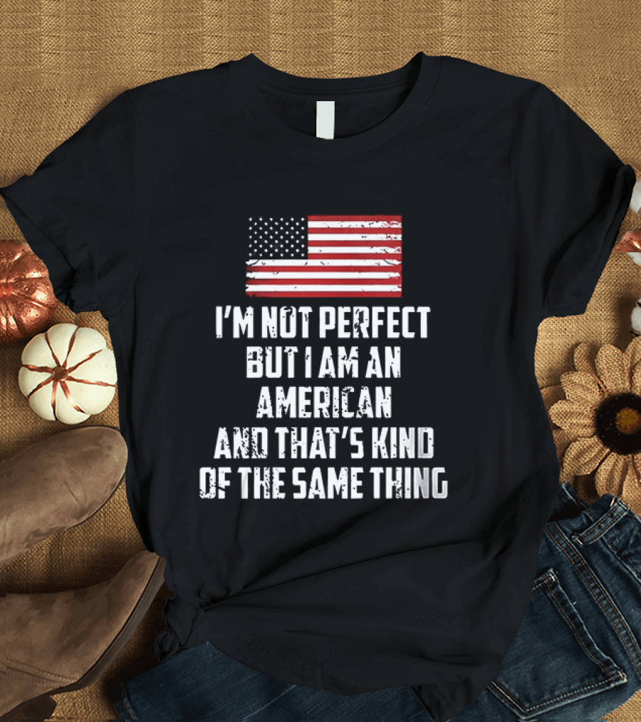 I'm Not Perfect But I Am An American And That's Kind Of The Same Thing Flag T-Shirt