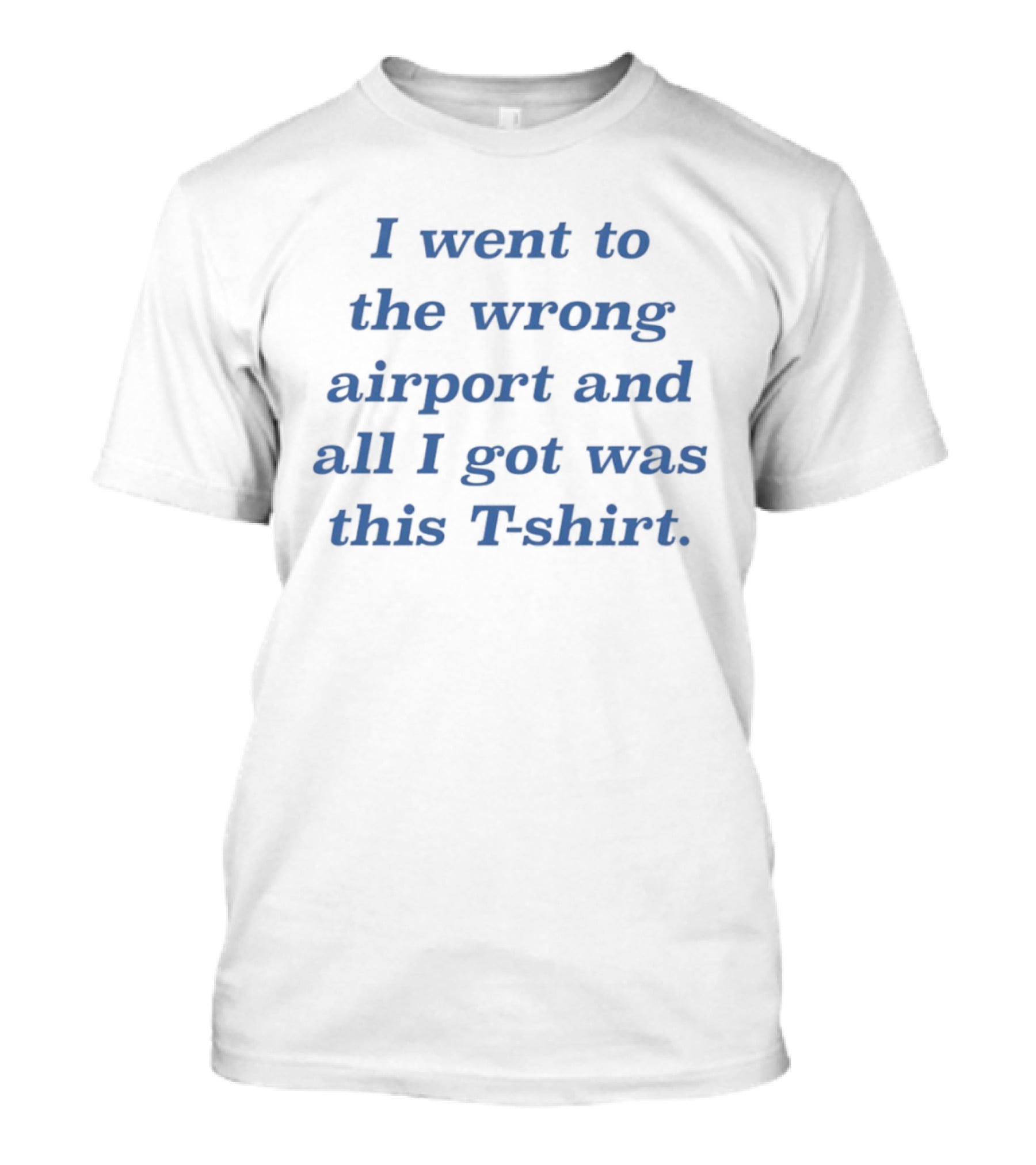 I Went To The Wrong Airport And All I Got Was This T T-Shirt