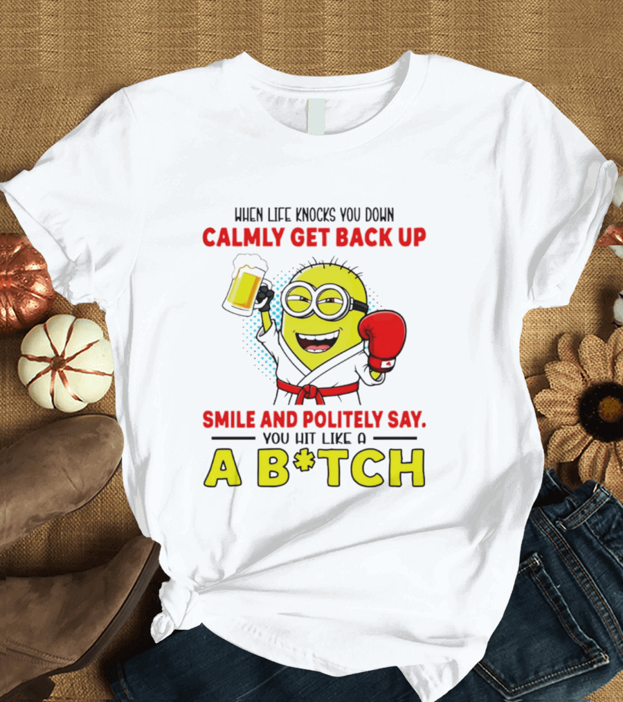 When Life Knocks You Down Calmly Get Back Up Smile And Politely Say You Hit Like A B*tch Minion T-Shirt