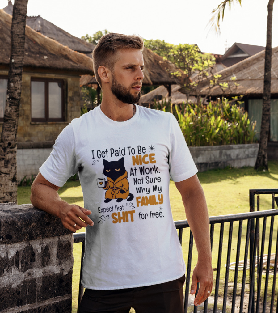 I Get Paid To Be Nice At Work Not Sure Why My Family Expect That Shit For Free Cat T-Shirt