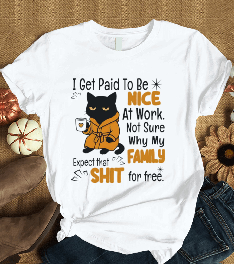 I Get Paid To Be Nice At Work Not Sure Why My Family Expect That Shit For Free Cat T-Shirt