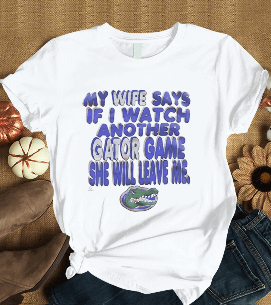 Florida Gators My Wife Says If I Another Gator Game She Will Leave Me T-Shirt
