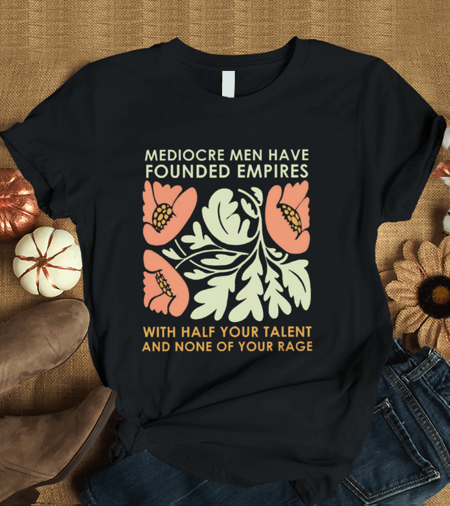 Mediocre Men Have Founded Empires With Half Your Talent And None Of Your Rage Floral T-Shirt
