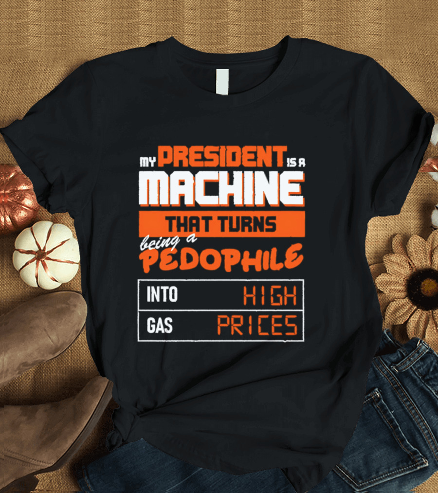 My President Is A Machine That Turns Being A Pedophile Into High Gas Prices T-Shirt