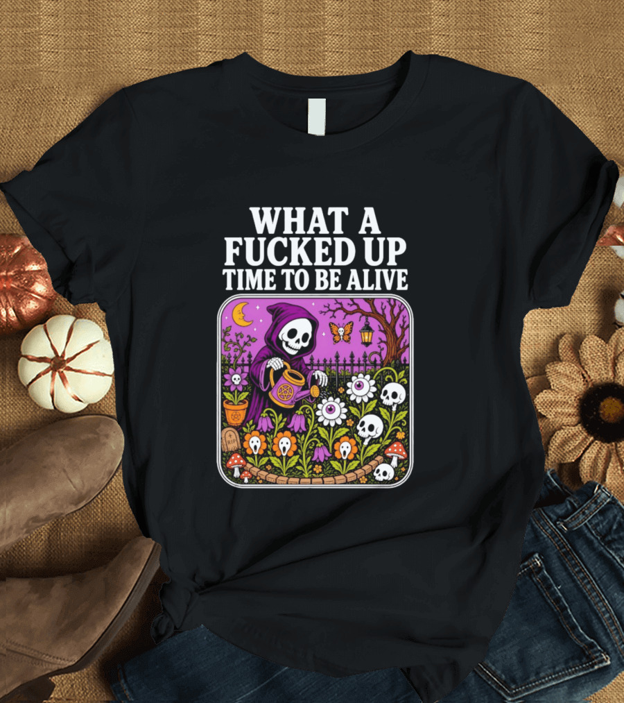 What A Fucked Up Time To Be Alive Grim Reaper Watering Flowers With Skulls And Mushrooms T-Shirt