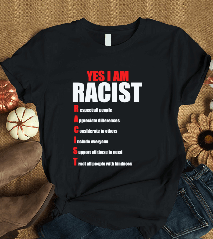 YES I AM RACIST Respect All People Appreciate Differences Considerate Include Support Treat T-Shirt