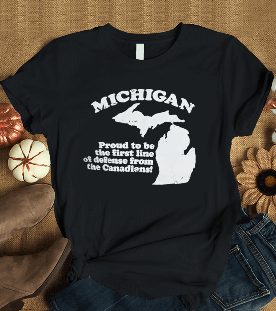 Michigan Proud To Be The First Line Of Defense From The Canadians T-Shirt