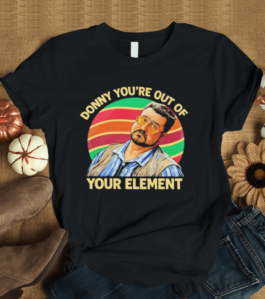Donny You're Out Of Your Element Quote With Colorful T-Shirt