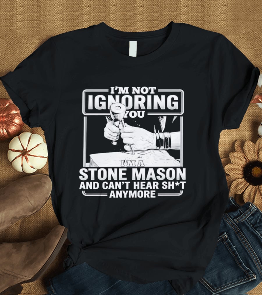 I'm Not Ignoring You Stone Mason Can't Hear Sh*t Anymore T-Shirt