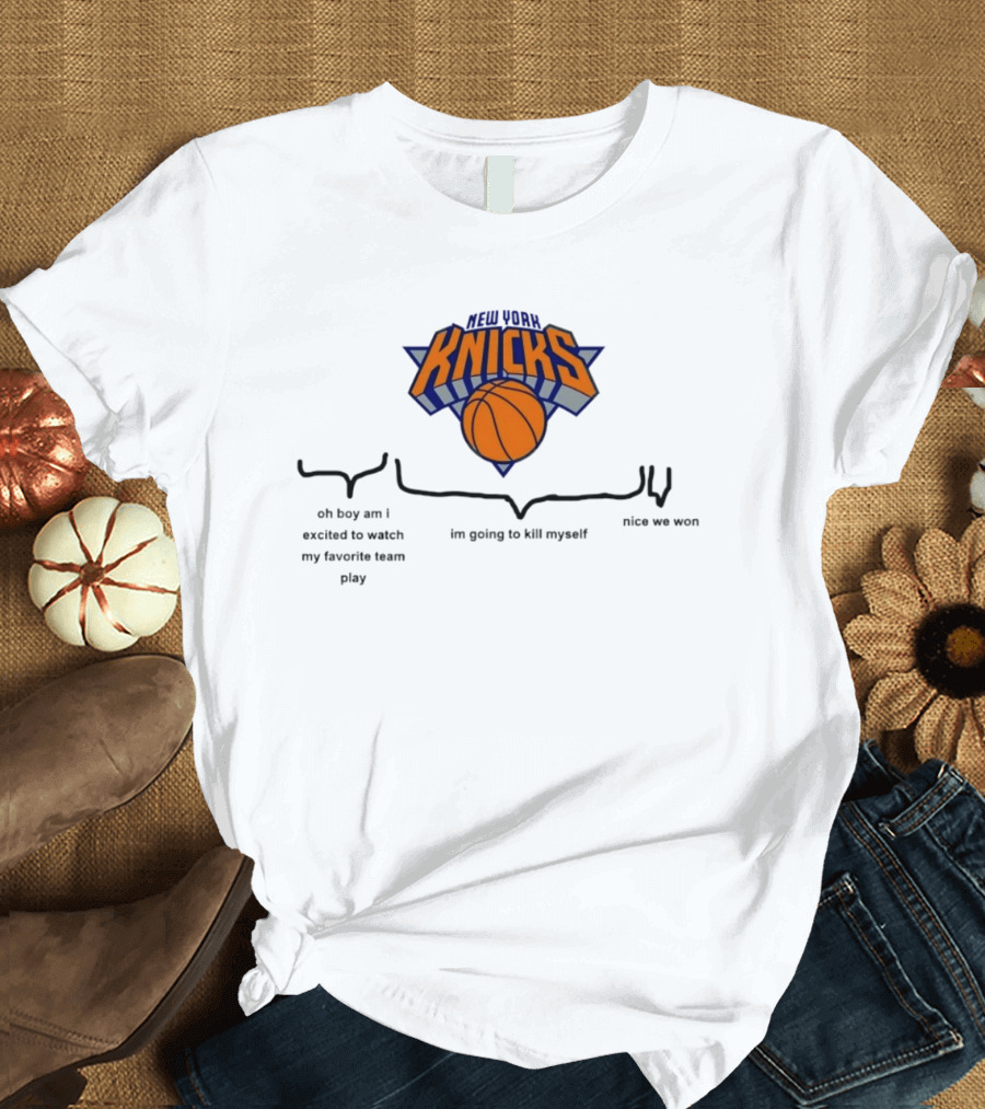 New York Knicks Oh Boy Am I Excited To My Favorite Team Play I'm Going To Kill Myself Nice We Won T-Shirt
