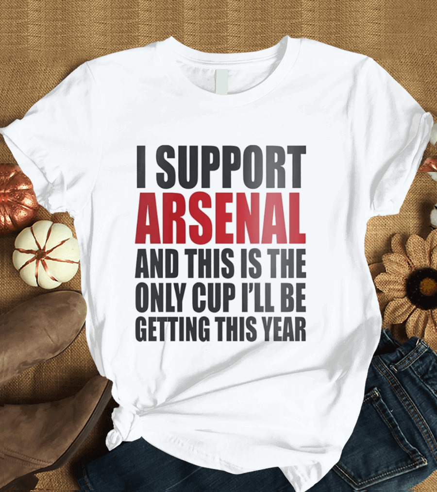 I Support Arsenal And This Is The Only Cup I'll Be Getting This Year T-Shirt