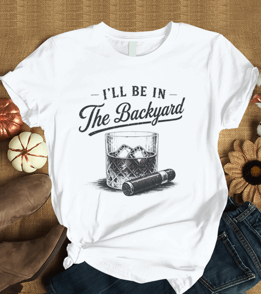 I'll Be In The Backyard Whiskey And Cigar T-Shirt