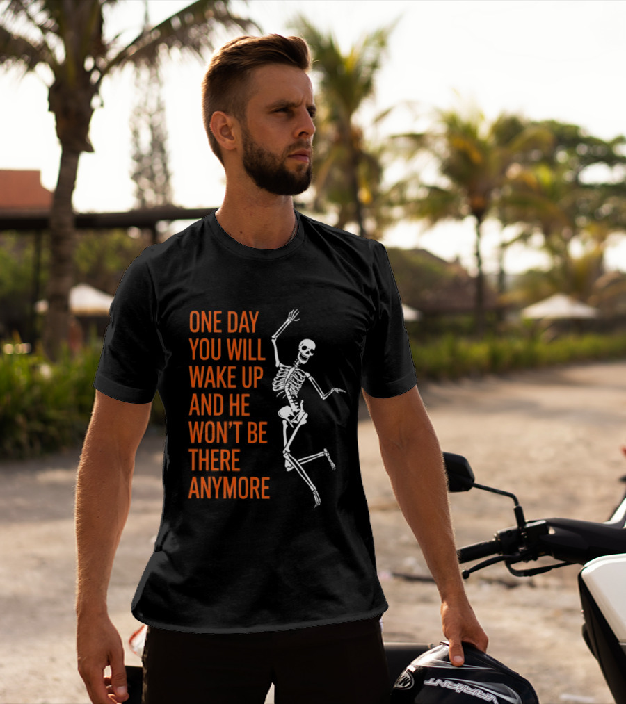 Skeleton One Day You Will Wake Up And He Won't Be There Anymore T-Shirt